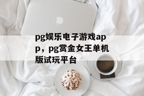 pg娱乐电子游戏app，pg赏金女王单机版试玩平台