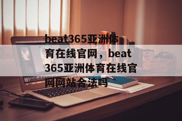 beat365亚洲体育在线官网，beat365亚洲体育在线官网网站合法吗