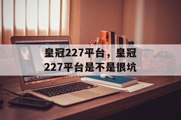 皇冠227平台，皇冠227平台是不是很坑