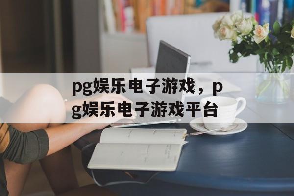 pg娱乐电子游戏，pg娱乐电子游戏平台