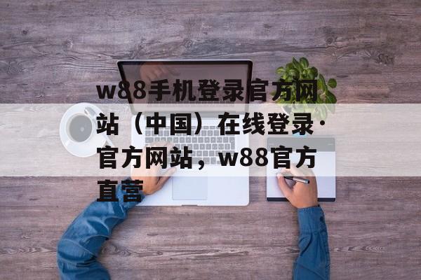 w88手机登录官方网站（中国）在线登录·官方网站，w88官方直营