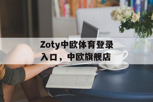 Zoty中欧体育登录入口，中欧旗舰店