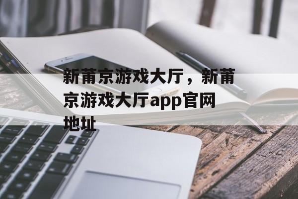 新莆京游戏大厅，新莆京游戏大厅app官网地址