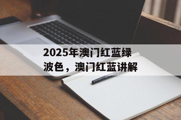 2025年澳门红蓝绿波色，澳门红蓝讲解