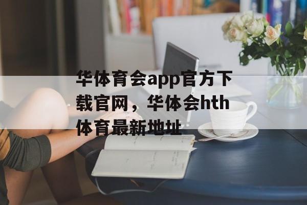 华体育会app官方下载官网，华体会hth体育最新地址