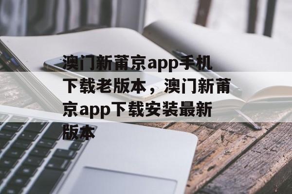 澳门新莆京app手机下载老版本，澳门新莆京app下载安装最新版本